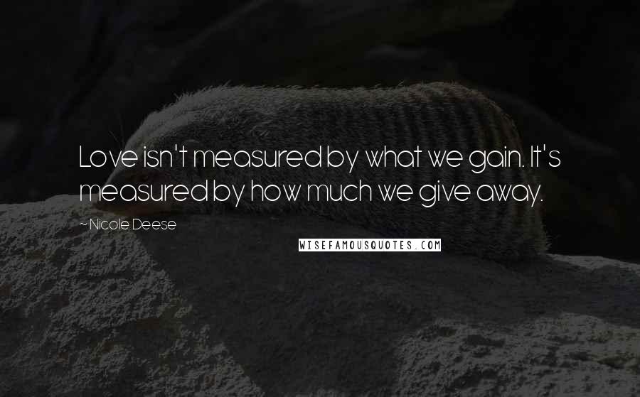 Nicole Deese Quotes: Love isn't measured by what we gain. It's measured by how much we give away.