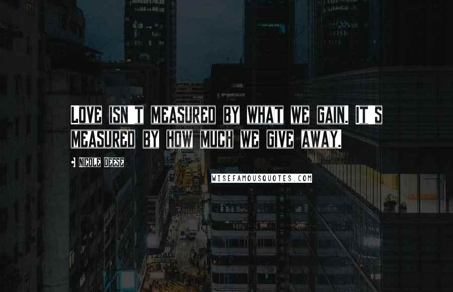 Nicole Deese Quotes: Love isn't measured by what we gain. It's measured by how much we give away.
