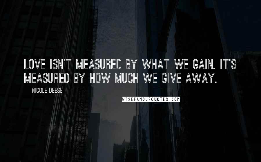 Nicole Deese Quotes: Love isn't measured by what we gain. It's measured by how much we give away.