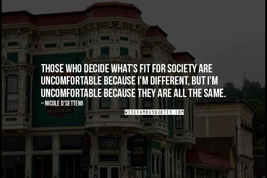 Nicole D'Settemi Quotes: Those who decide what's fit for society are uncomfortable because I'm different, but I'm uncomfortable because they are all the SAME.