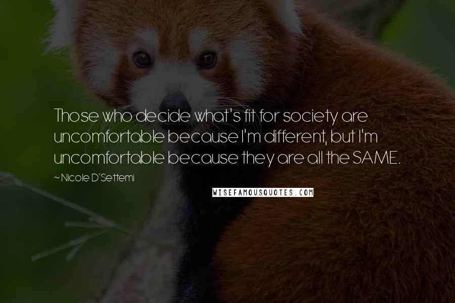 Nicole D'Settemi Quotes: Those who decide what's fit for society are uncomfortable because I'm different, but I'm uncomfortable because they are all the SAME.