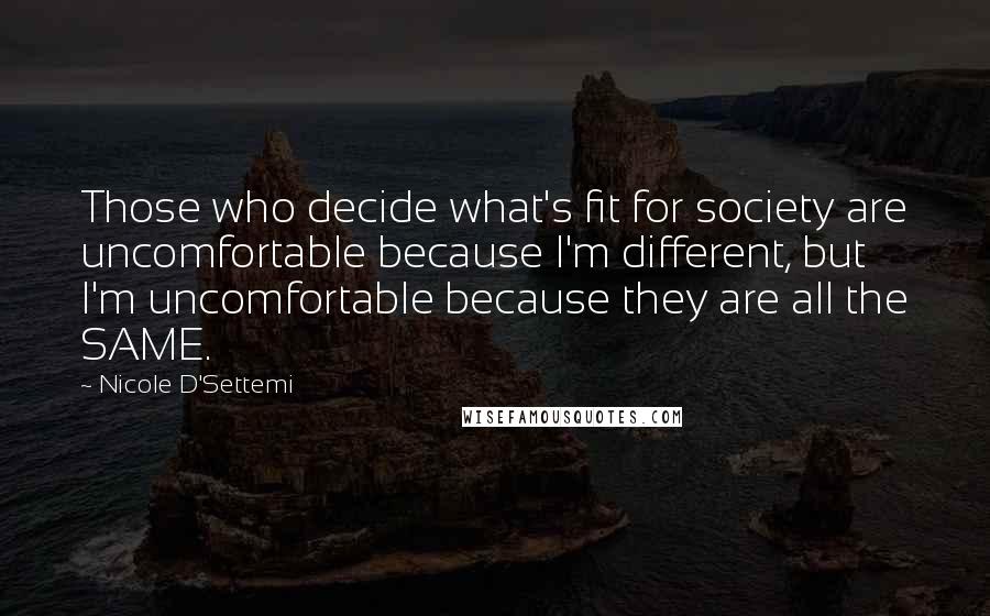 Nicole D'Settemi Quotes: Those who decide what's fit for society are uncomfortable because I'm different, but I'm uncomfortable because they are all the SAME.