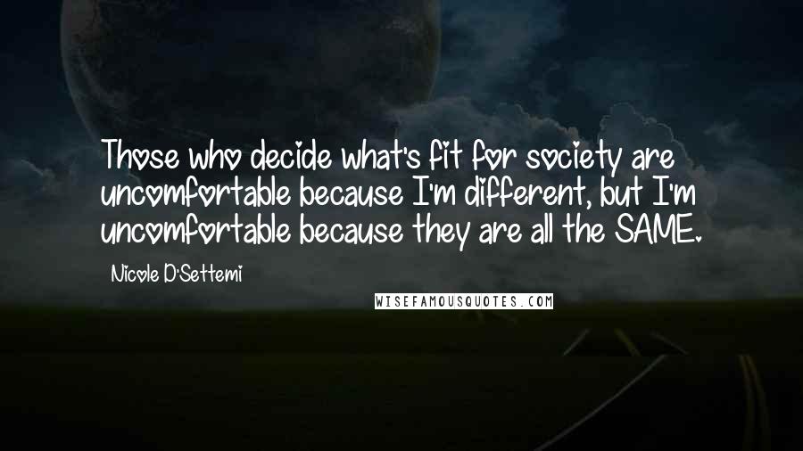 Nicole D'Settemi Quotes: Those who decide what's fit for society are uncomfortable because I'm different, but I'm uncomfortable because they are all the SAME.