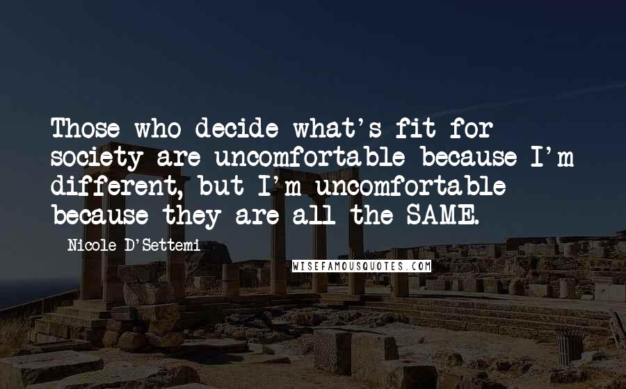 Nicole D'Settemi Quotes: Those who decide what's fit for society are uncomfortable because I'm different, but I'm uncomfortable because they are all the SAME.