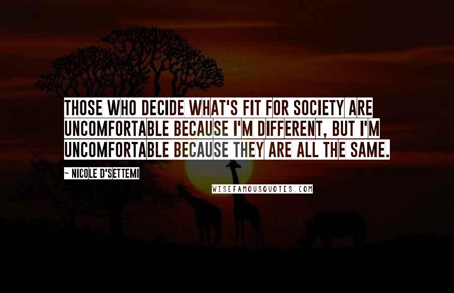 Nicole D'Settemi Quotes: Those who decide what's fit for society are uncomfortable because I'm different, but I'm uncomfortable because they are all the SAME.