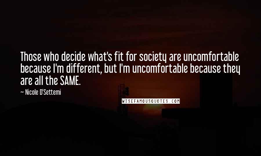 Nicole D'Settemi Quotes: Those who decide what's fit for society are uncomfortable because I'm different, but I'm uncomfortable because they are all the SAME.