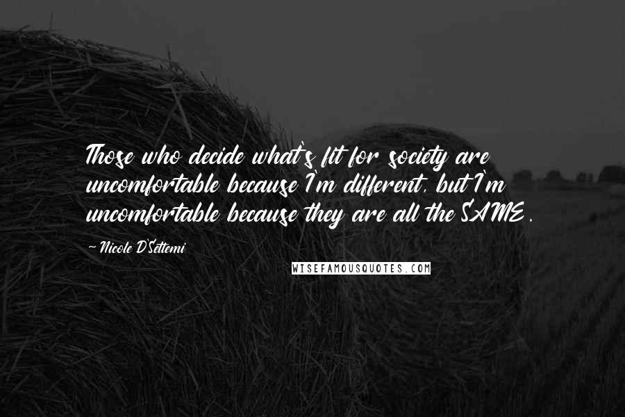 Nicole D'Settemi Quotes: Those who decide what's fit for society are uncomfortable because I'm different, but I'm uncomfortable because they are all the SAME.