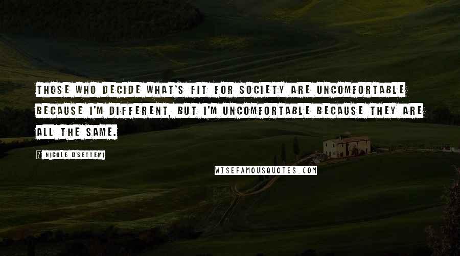 Nicole D'Settemi Quotes: Those who decide what's fit for society are uncomfortable because I'm different, but I'm uncomfortable because they are all the SAME.