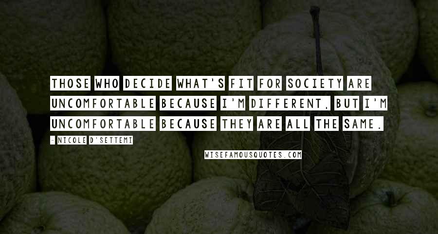 Nicole D'Settemi Quotes: Those who decide what's fit for society are uncomfortable because I'm different, but I'm uncomfortable because they are all the SAME.