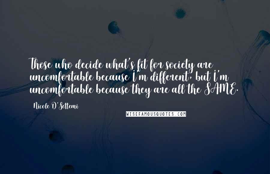 Nicole D'Settemi Quotes: Those who decide what's fit for society are uncomfortable because I'm different, but I'm uncomfortable because they are all the SAME.