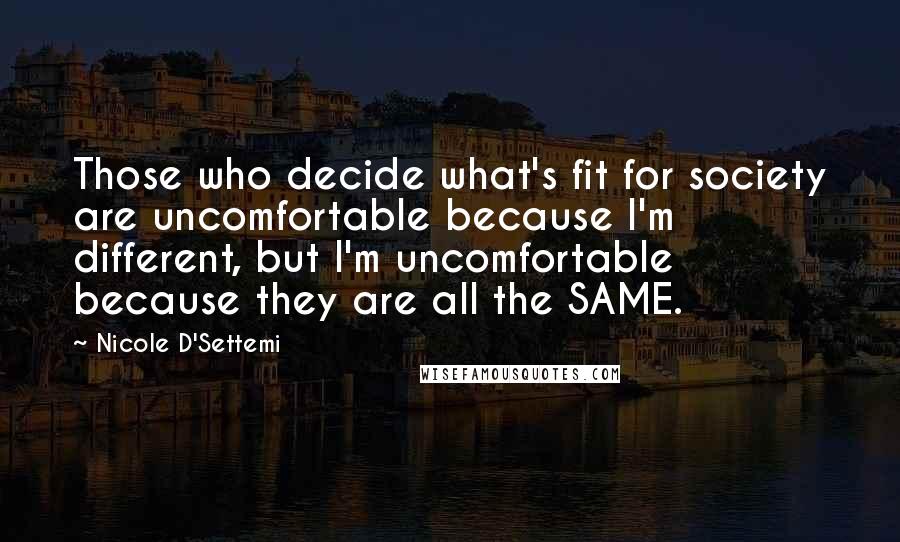 Nicole D'Settemi Quotes: Those who decide what's fit for society are uncomfortable because I'm different, but I'm uncomfortable because they are all the SAME.