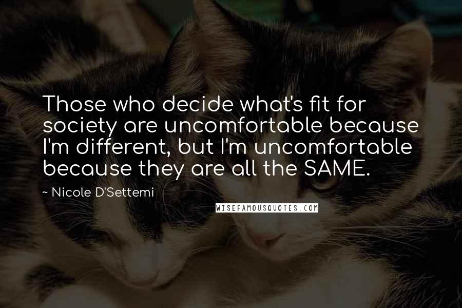 Nicole D'Settemi Quotes: Those who decide what's fit for society are uncomfortable because I'm different, but I'm uncomfortable because they are all the SAME.