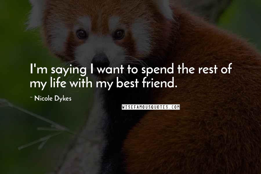 Nicole Dykes Quotes: I'm saying I want to spend the rest of my life with my best friend.