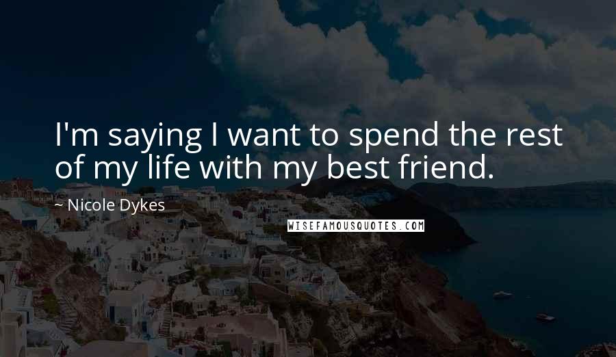 Nicole Dykes Quotes: I'm saying I want to spend the rest of my life with my best friend.