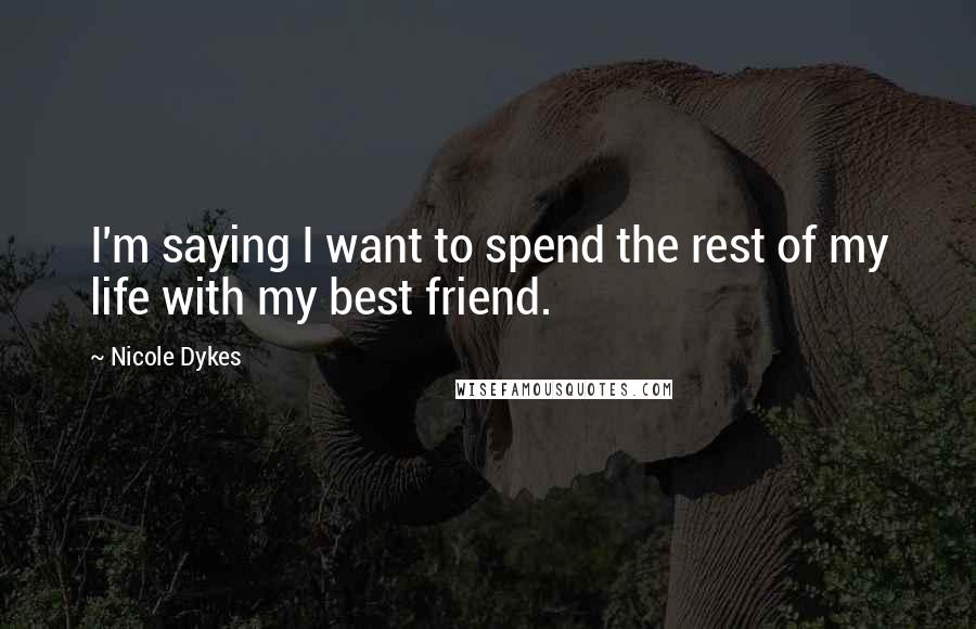 Nicole Dykes Quotes: I'm saying I want to spend the rest of my life with my best friend.