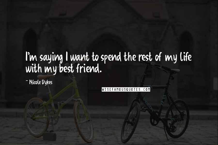 Nicole Dykes Quotes: I'm saying I want to spend the rest of my life with my best friend.