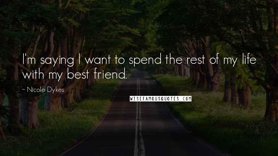 Nicole Dykes Quotes: I'm saying I want to spend the rest of my life with my best friend.