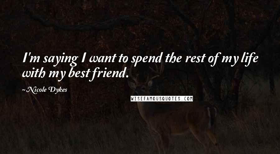 Nicole Dykes Quotes: I'm saying I want to spend the rest of my life with my best friend.