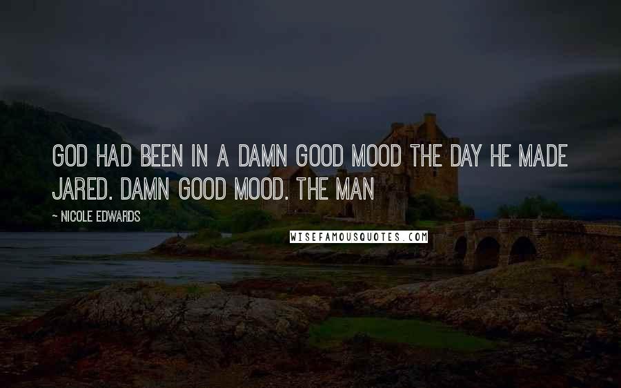 Nicole Edwards Quotes: God had been in a damn good mood the day He made Jared. Damn good mood. The man
