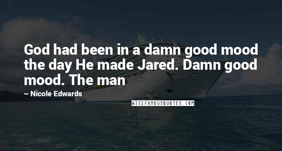 Nicole Edwards Quotes: God had been in a damn good mood the day He made Jared. Damn good mood. The man