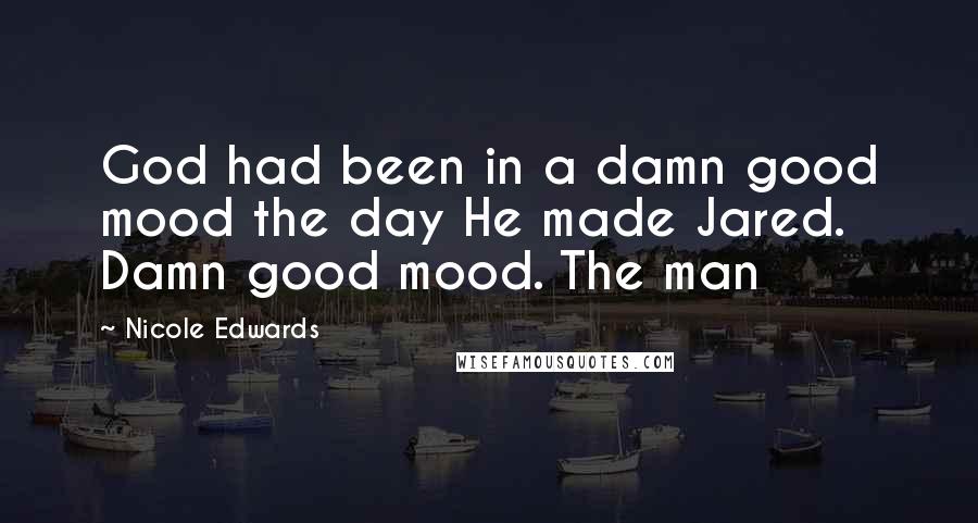 Nicole Edwards Quotes: God had been in a damn good mood the day He made Jared. Damn good mood. The man