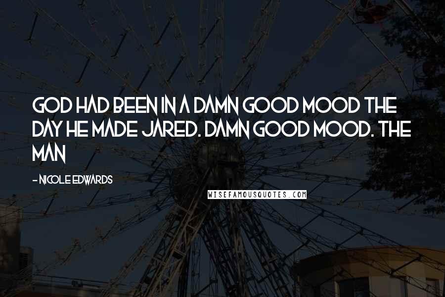 Nicole Edwards Quotes: God had been in a damn good mood the day He made Jared. Damn good mood. The man