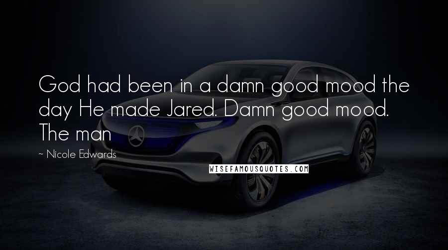 Nicole Edwards Quotes: God had been in a damn good mood the day He made Jared. Damn good mood. The man