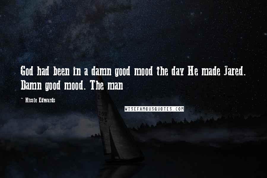 Nicole Edwards Quotes: God had been in a damn good mood the day He made Jared. Damn good mood. The man