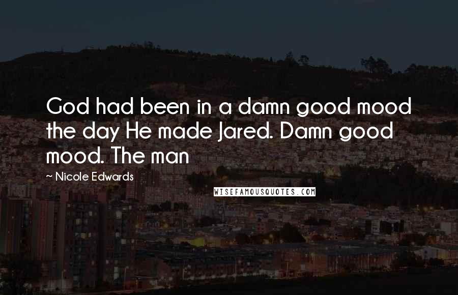 Nicole Edwards Quotes: God had been in a damn good mood the day He made Jared. Damn good mood. The man