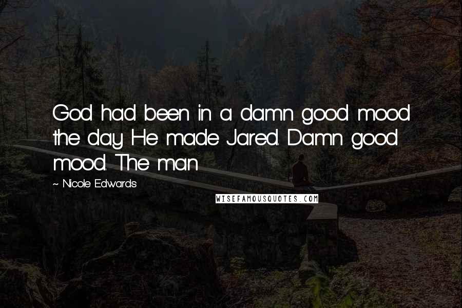 Nicole Edwards Quotes: God had been in a damn good mood the day He made Jared. Damn good mood. The man