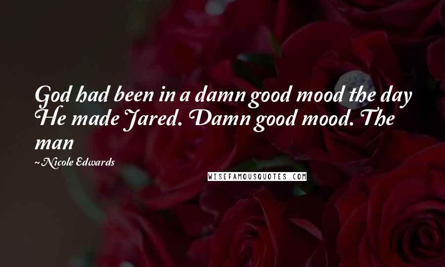 Nicole Edwards Quotes: God had been in a damn good mood the day He made Jared. Damn good mood. The man