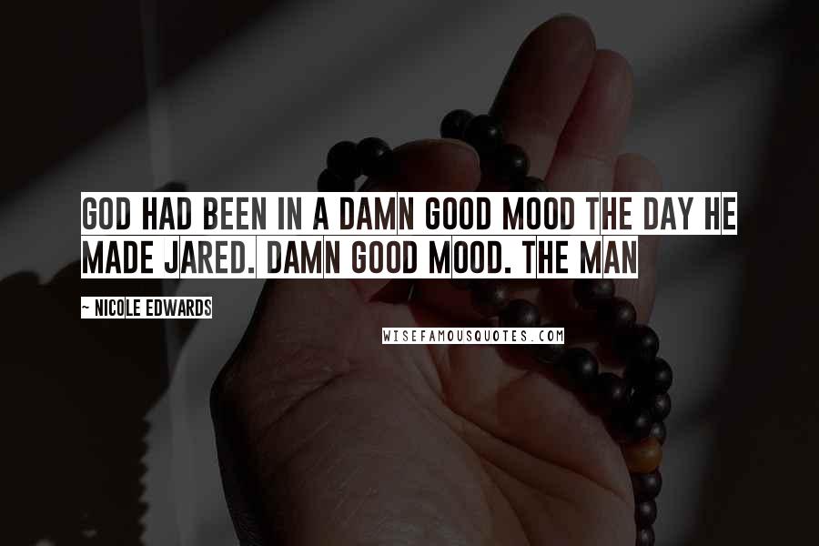 Nicole Edwards Quotes: God had been in a damn good mood the day He made Jared. Damn good mood. The man