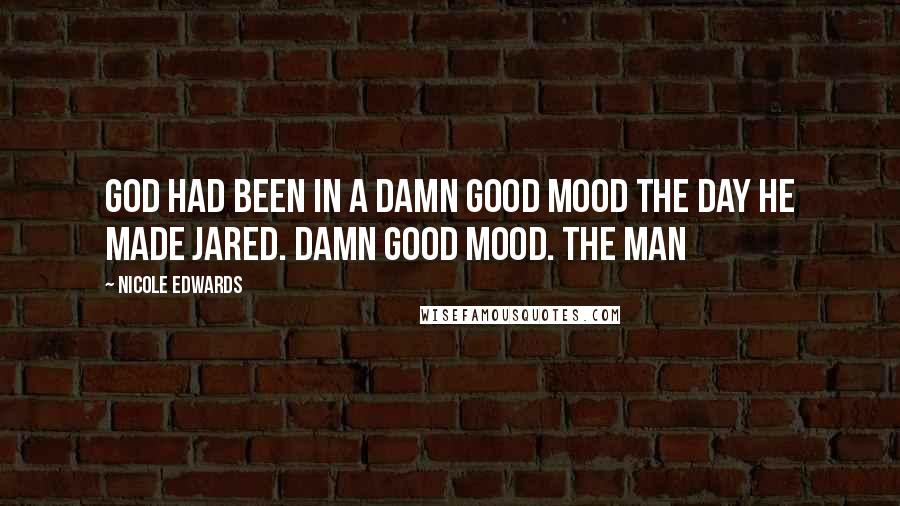 Nicole Edwards Quotes: God had been in a damn good mood the day He made Jared. Damn good mood. The man
