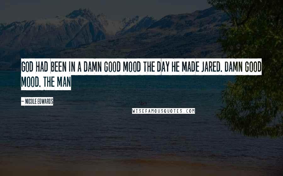 Nicole Edwards Quotes: God had been in a damn good mood the day He made Jared. Damn good mood. The man