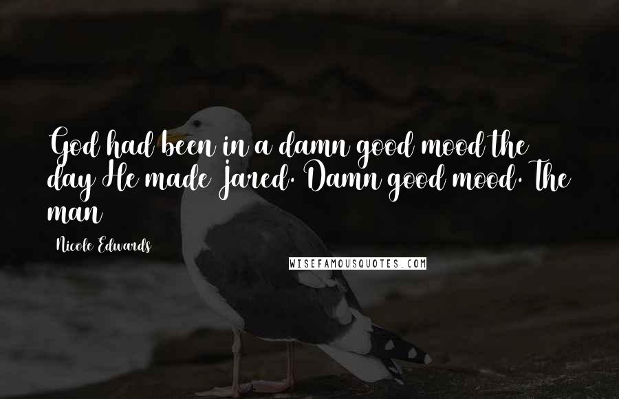 Nicole Edwards Quotes: God had been in a damn good mood the day He made Jared. Damn good mood. The man