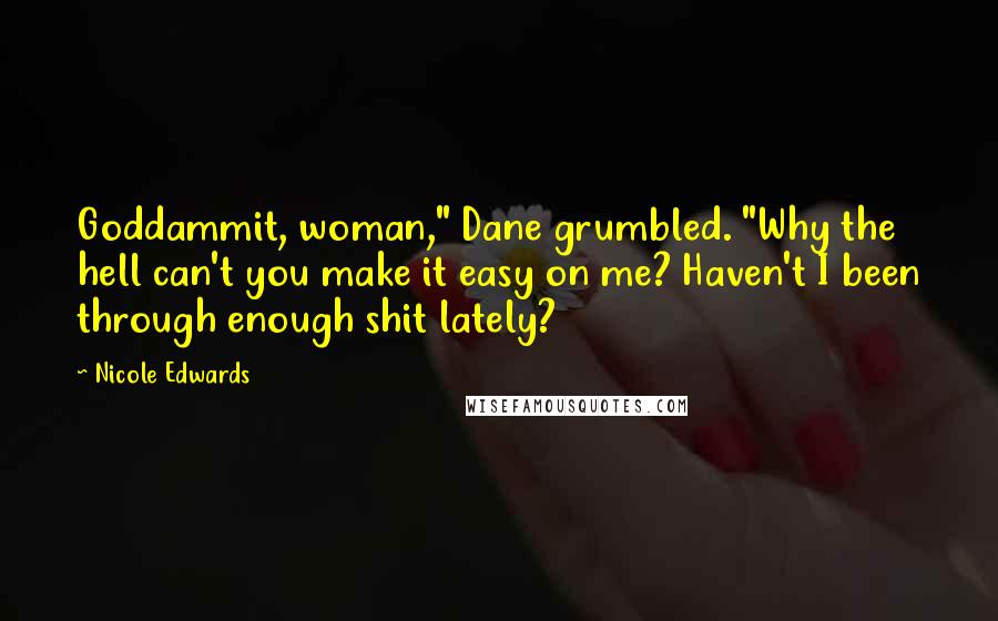 Nicole Edwards Quotes: Goddammit, woman," Dane grumbled. "Why the hell can't you make it easy on me? Haven't I been through enough shit lately?