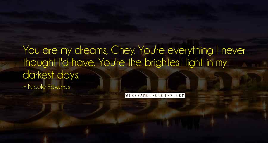 Nicole Edwards Quotes: You are my dreams, Chey. You're everything I never thought I'd have. You're the brightest light in my darkest days.