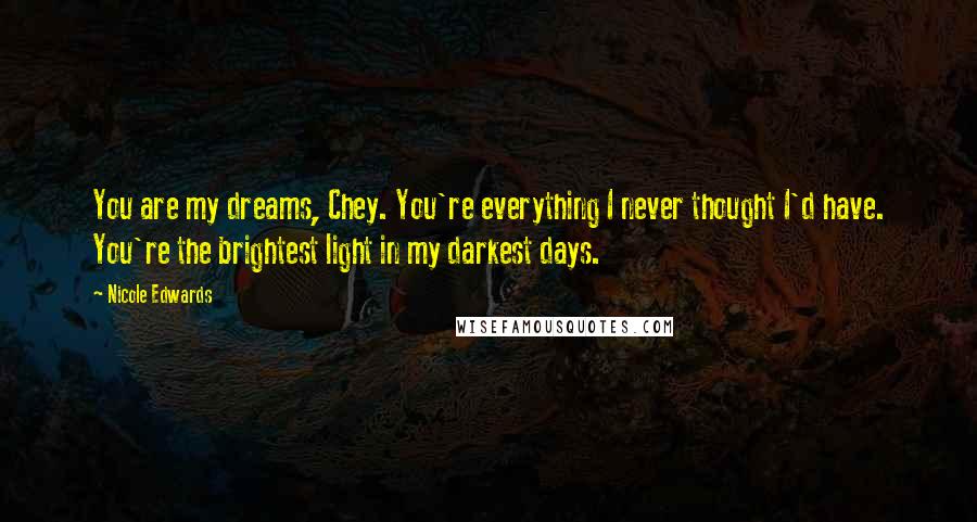 Nicole Edwards Quotes: You are my dreams, Chey. You're everything I never thought I'd have. You're the brightest light in my darkest days.