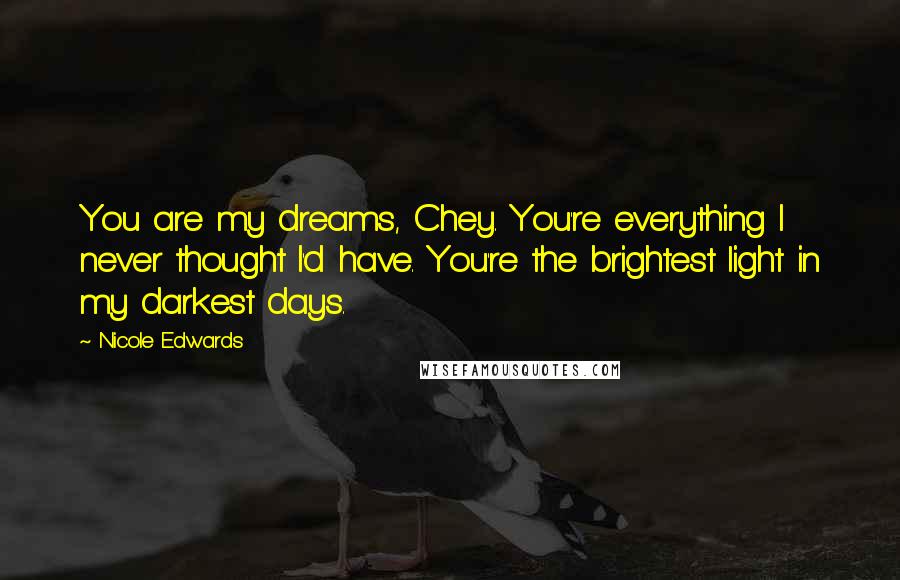 Nicole Edwards Quotes: You are my dreams, Chey. You're everything I never thought I'd have. You're the brightest light in my darkest days.