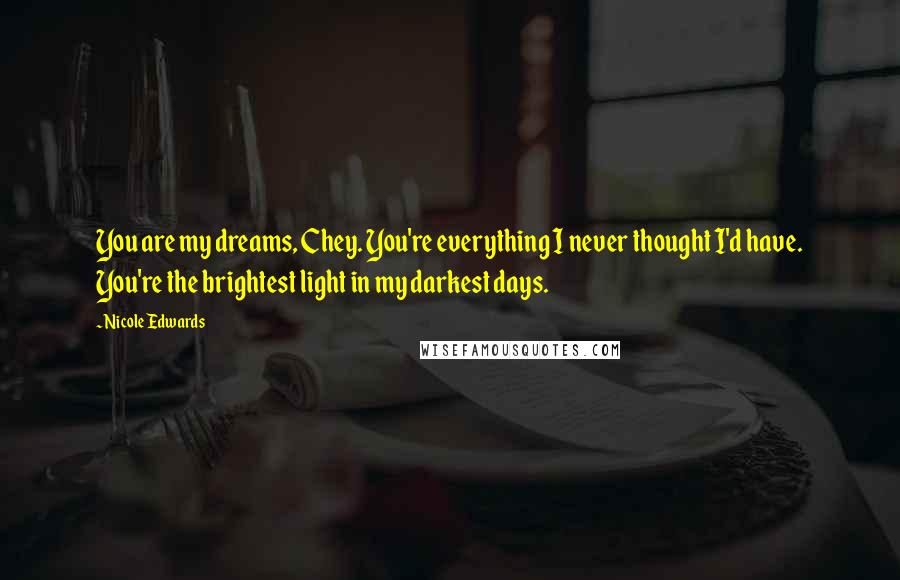 Nicole Edwards Quotes: You are my dreams, Chey. You're everything I never thought I'd have. You're the brightest light in my darkest days.