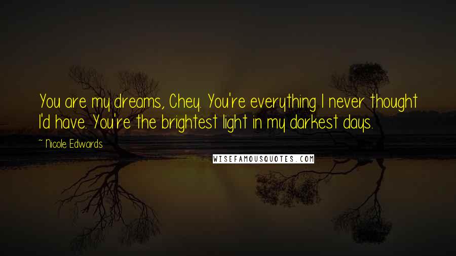 Nicole Edwards Quotes: You are my dreams, Chey. You're everything I never thought I'd have. You're the brightest light in my darkest days.