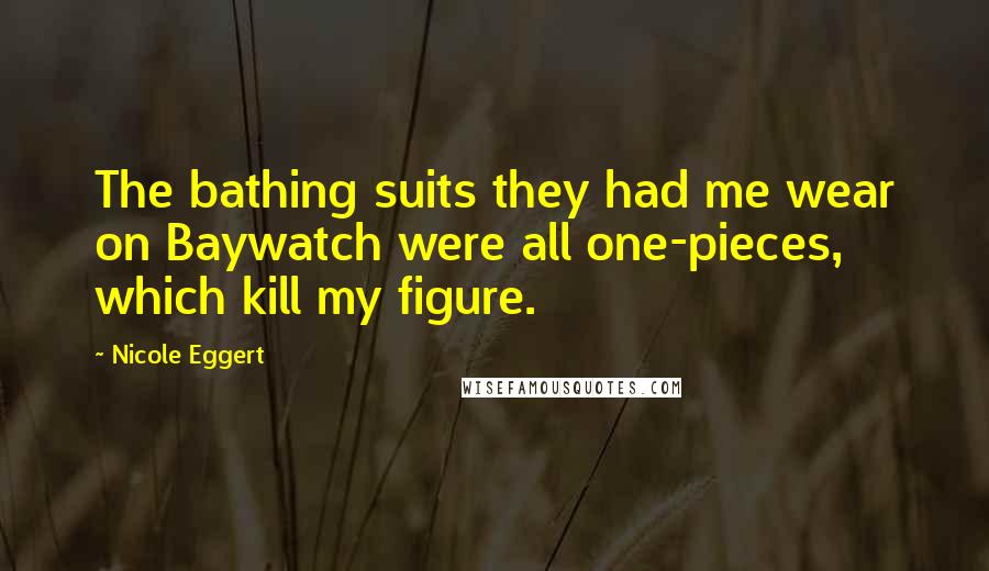 Nicole Eggert Quotes: The bathing suits they had me wear on Baywatch were all one-pieces, which kill my figure.