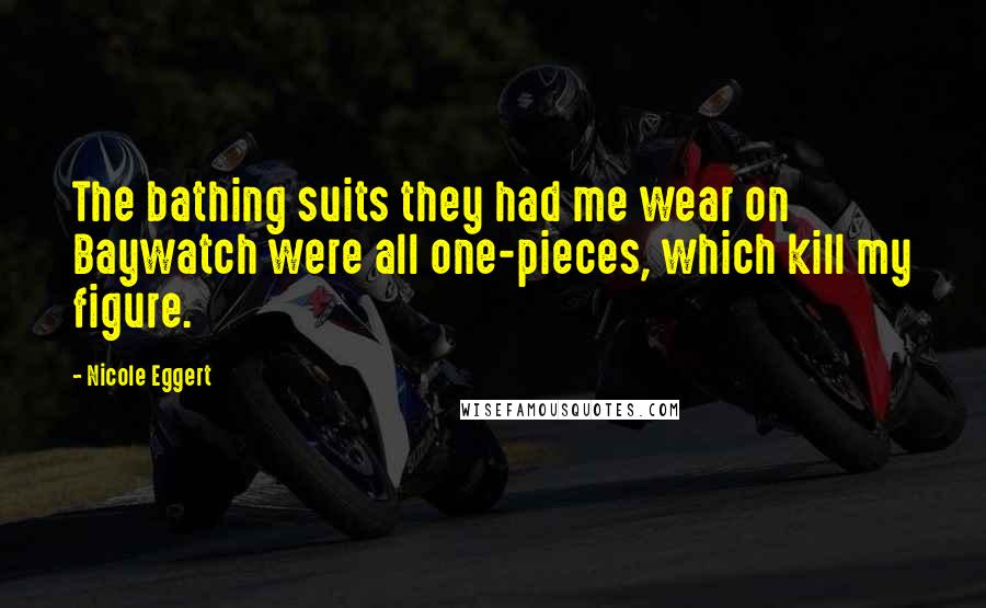 Nicole Eggert Quotes: The bathing suits they had me wear on Baywatch were all one-pieces, which kill my figure.