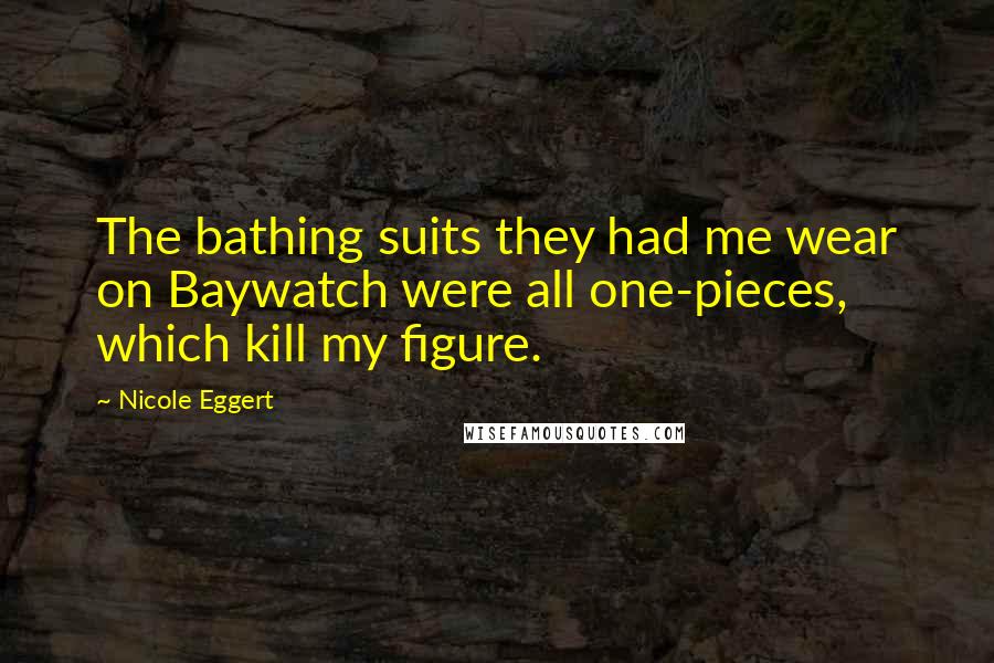Nicole Eggert Quotes: The bathing suits they had me wear on Baywatch were all one-pieces, which kill my figure.