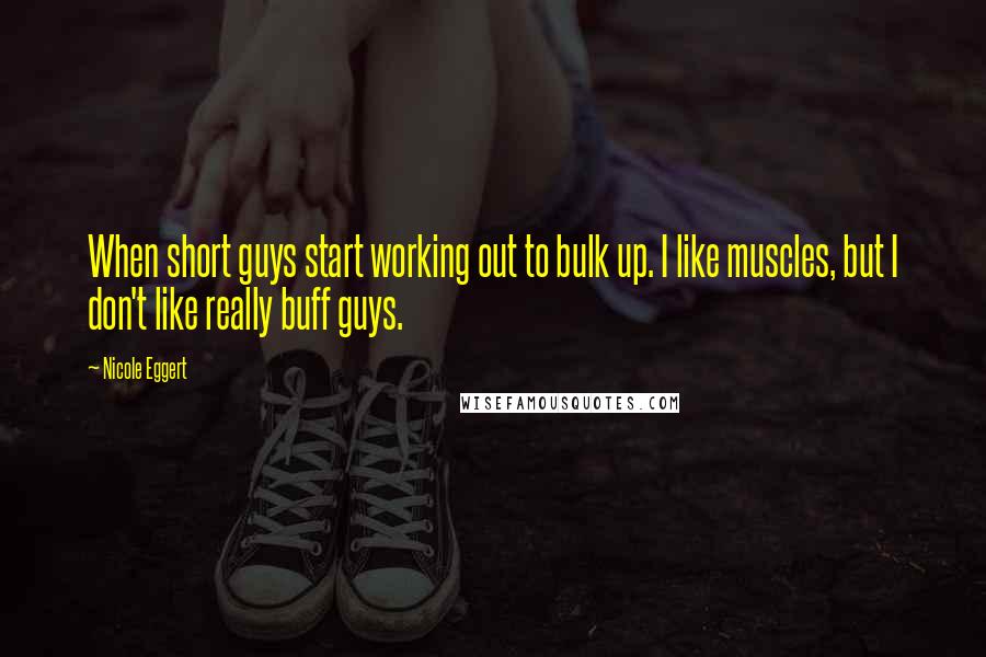 Nicole Eggert Quotes: When short guys start working out to bulk up. I like muscles, but I don't like really buff guys.