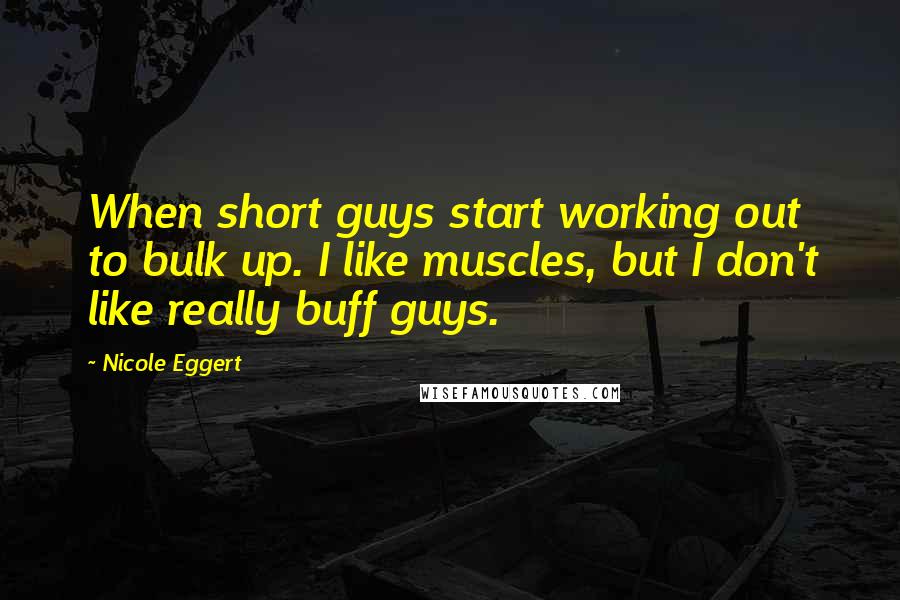 Nicole Eggert Quotes: When short guys start working out to bulk up. I like muscles, but I don't like really buff guys.