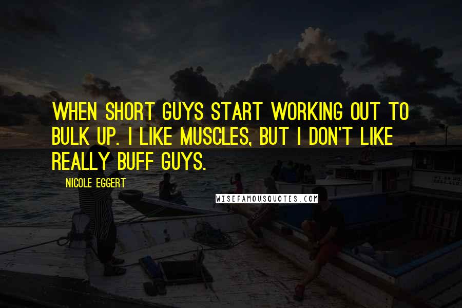 Nicole Eggert Quotes: When short guys start working out to bulk up. I like muscles, but I don't like really buff guys.