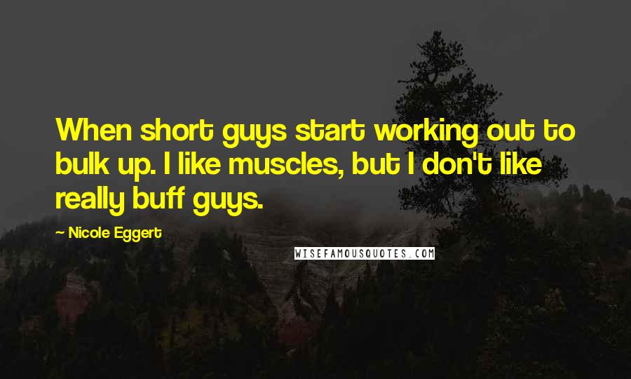 Nicole Eggert Quotes: When short guys start working out to bulk up. I like muscles, but I don't like really buff guys.