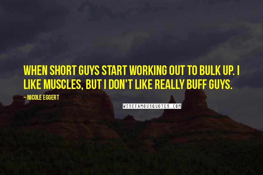 Nicole Eggert Quotes: When short guys start working out to bulk up. I like muscles, but I don't like really buff guys.