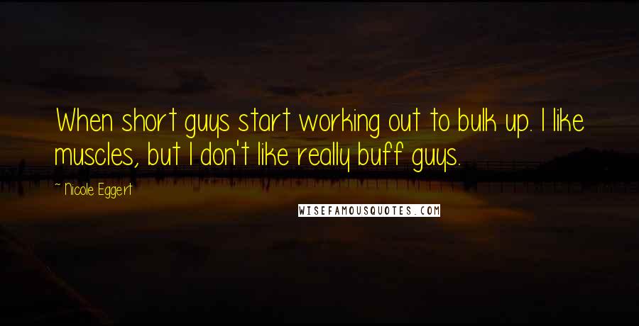 Nicole Eggert Quotes: When short guys start working out to bulk up. I like muscles, but I don't like really buff guys.